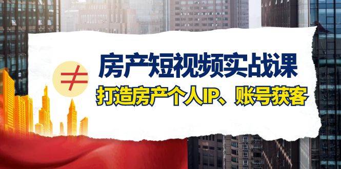 房产-短视频实战课，打造房产个人IP、账号获客（41节课）-安哥网络创业副业