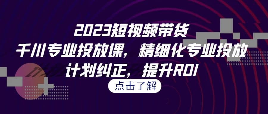 2023短视频带货-千川专业投放课，精细化专业投放，计划纠正，提升ROI-安哥网络创业副业