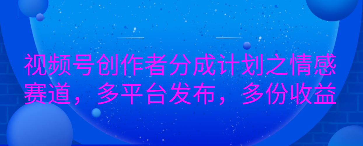 视频号创作者分成计划之情感赛道，多平台发布，多份收益-安哥网络创业副业