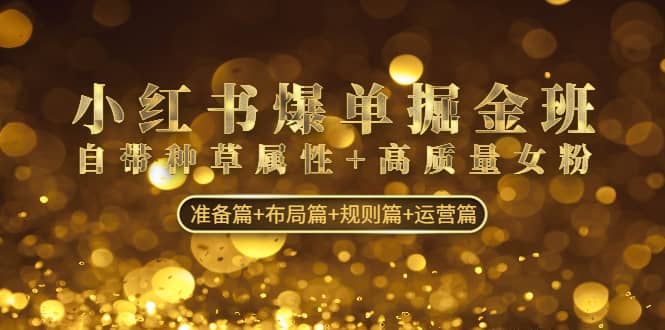 小红书爆单掘金班：自带种草属性+高质量女粉 准备篇+布局篇+规则篇+运营篇-安哥网络创业副业