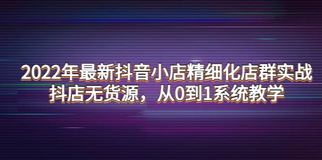2022年最新抖音小店精细化店群实战，抖店无货源，从0到1系统教学-安哥网络创业副业