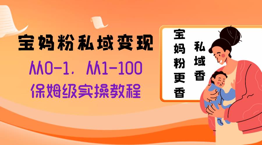 宝妈粉私域变现从0-1，从1-100，保姆级实操教程，长久稳定的变现之法-安哥网络创业副业