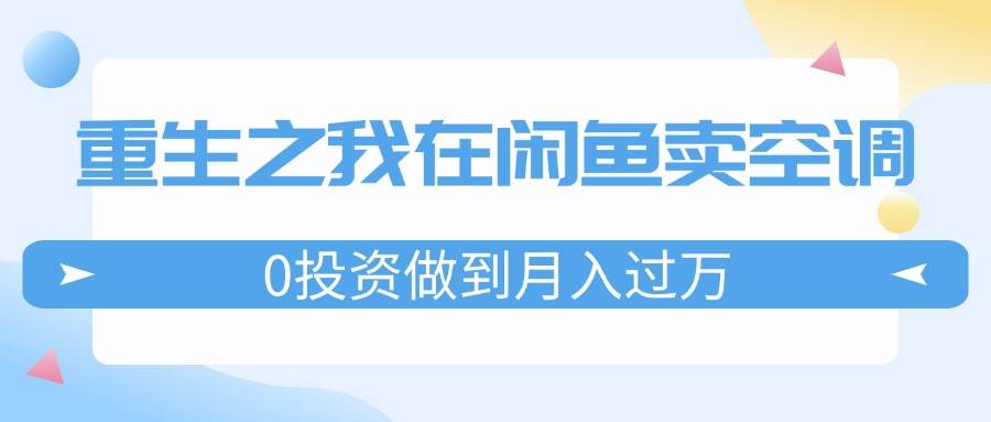重生之我在闲鱼卖空调，0投资做到月入过万，迎娶白富美，走上人生巅峰-安哥网络创业副业