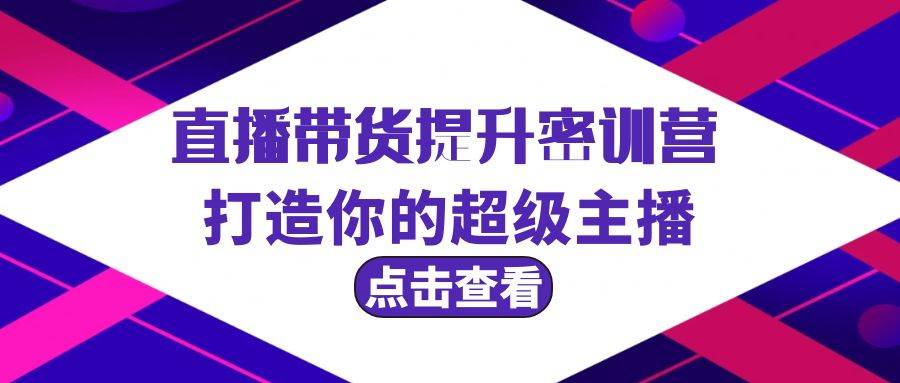 直播带货提升特训营，打造你的超级主播（3节直播课+配套资料）-安哥网络创业副业