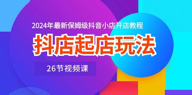 抖店起店玩法，2024年最新保姆级抖音小店开店教程（26节视频课）-安哥网络创业副业