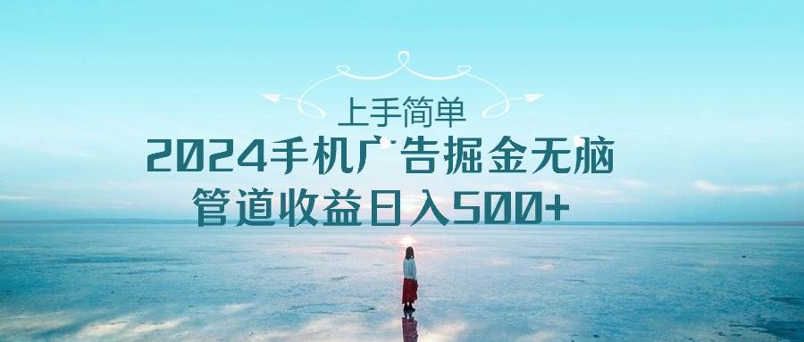 上手简单，2024手机广告掘金无脑，管道收益日入500+-安哥网络创业副业
