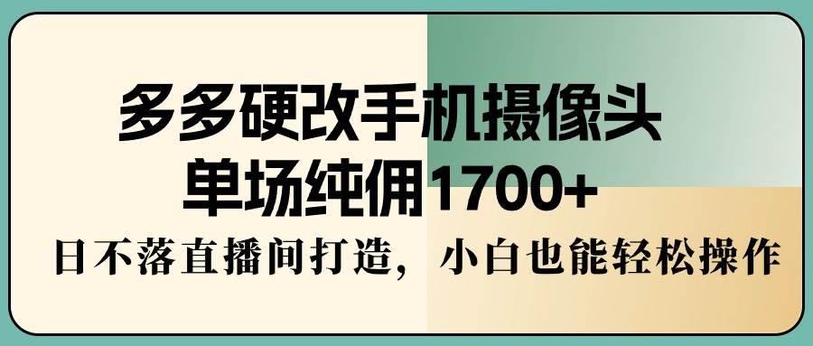多多硬改手机摄像头，单场纯佣1700+，日不落直播间打造，小白也能轻松操作-安哥网络创业副业