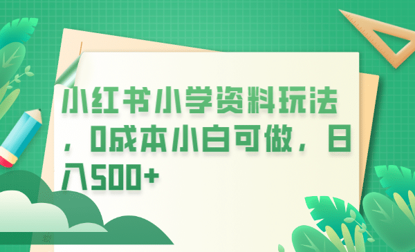 小红书小学资料玩法，0成本小白可做日入500+（教程+资料）-安哥网络创业副业