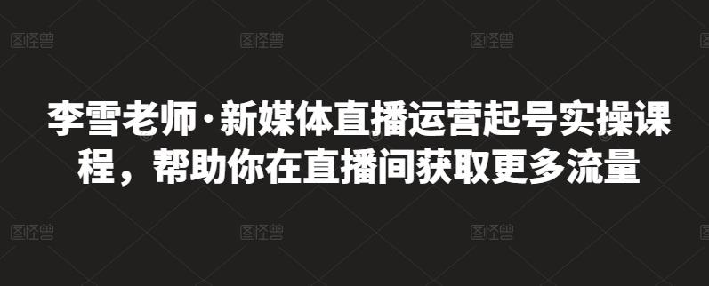 李雪老师·新媒体直播运营起号实操课程，帮助你在直播间获取更多流量-安哥网络创业副业