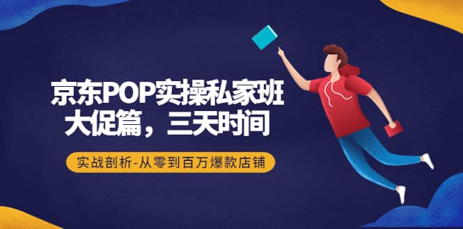 京东POP实操私家班：大促篇，3天时间，实战剖析-从零到百万爆款店铺-安哥网络创业副业