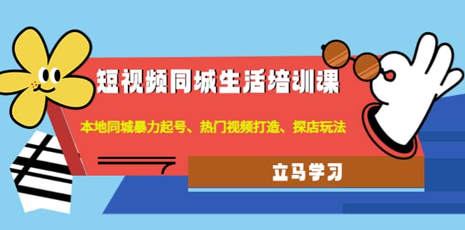 短视频同城生活培训课：本地同城暴力起号、热门视频打造、探店玩法-安哥网络创业副业