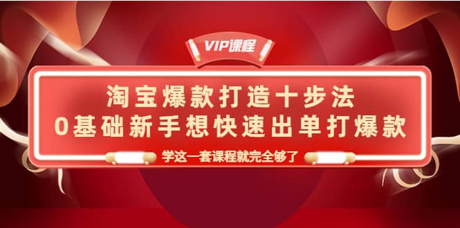 淘宝爆款打造十步法，0基础新手想快速出单打爆款，学这一套课程就完全够了-安哥网络创业副业