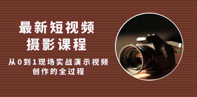 最新短视频·摄影课程，从0到1现场实战演示视频创作的全过程-安哥网络创业副业