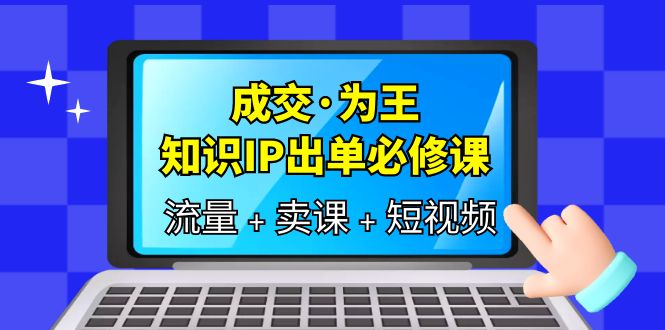 成交·为王，知识·IP出单必修课（流量+卖课+短视频）-安哥网络创业副业