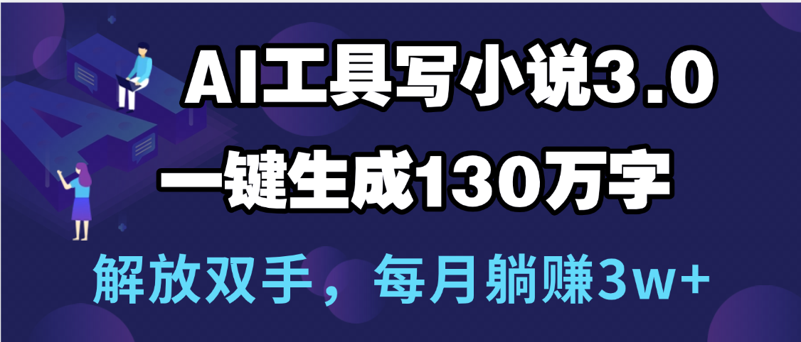 用AI工具写小说3.0，一键生成130万字，解放双手，每月躺赚3w+-安哥网络创业副业