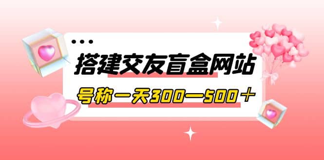 搭建交友盲盒网站，号称一天300—500＋【源码+教程】-安哥网络创业副业