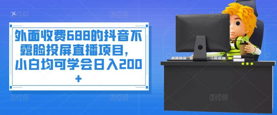 外面收费688的抖音不露脸投屏直播项目，小白均可学会日入200+-安哥网络创业副业