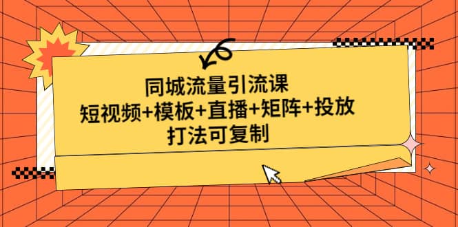 同城流量引流课：短视频+模板+直播+矩阵+投放，打法可复制(无水印)-安哥网络创业副业