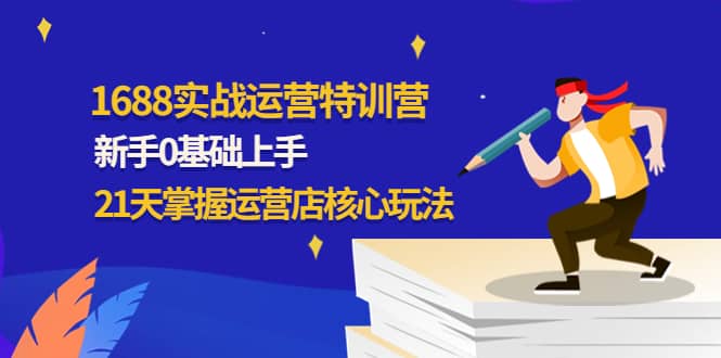 1688实战特训营：新手0基础上手，21天掌握运营店核心玩法-安哥网络创业副业