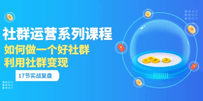 「社群运营系列课程」如何做一个好社群，利用社群变现（17节实战复盘）-安哥网络创业副业