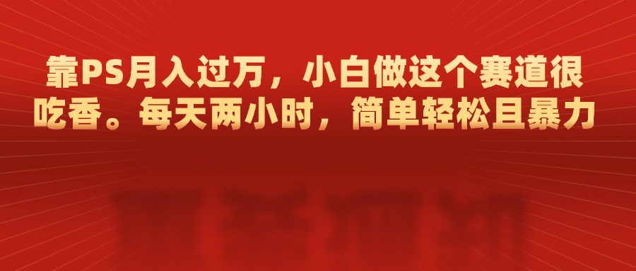靠PS月入过万，每天两小时，简单轻松且暴，小白做这个赛道很吃香-安哥网络创业副业