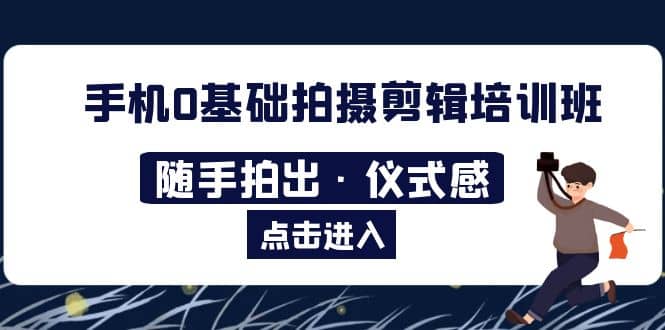 2023手机0基础拍摄剪辑培训班：随手拍出·仪式感-安哥网络创业副业