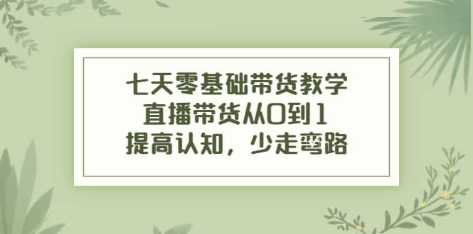 七天零基础带货教学，直播带货从0到1，提高认知，少走弯路-安哥网络创业副业