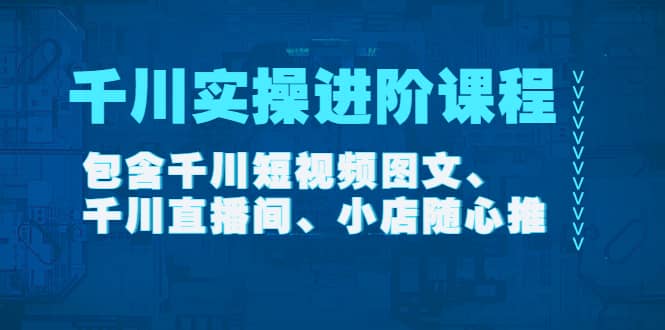 千川实操进阶课程（11月更新）包含千川短视频图文、千川直播间、小店随心推-安哥网络创业副业