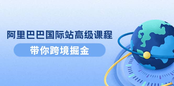 阿里巴巴国际站高级课程：带你跨境掘金，选品+优化+广告+推广-安哥网络创业副业
