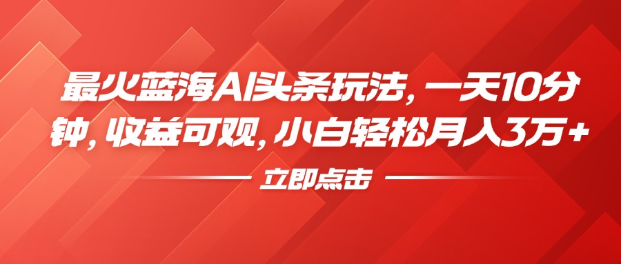最火蓝海AI头条玩法，一天10分钟，收益可观，小白轻松月入3万+-安哥网络创业副业