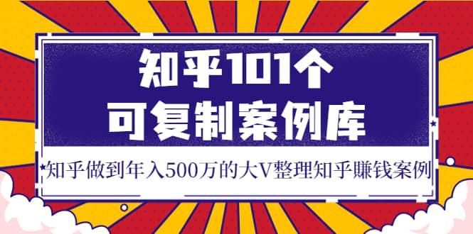 知乎101个可复制案例库，知乎做到年入500万的大V整理知乎賺钱案例-安哥网络创业副业