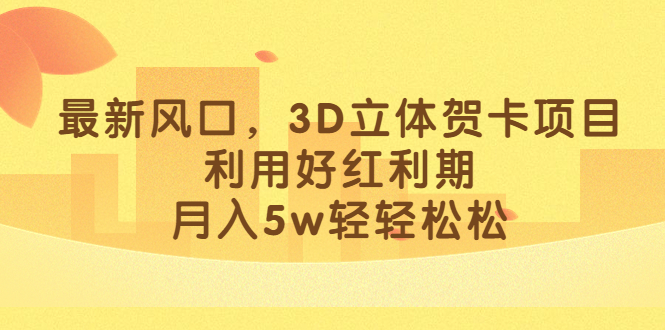 最新风口，3D立体贺卡项目，利用好红利期，月入5w轻轻松松-安哥网络创业副业