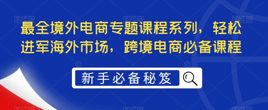 最全境外电商专题课程系列，轻松进军海外市场，跨境电商必备课程-安哥网络创业副业