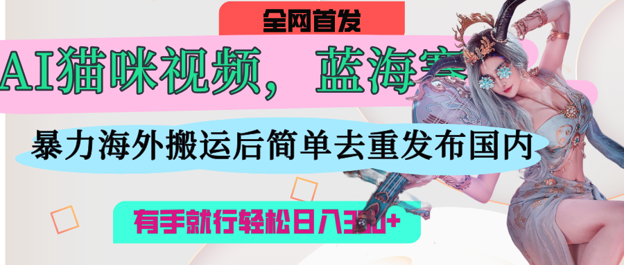 AI猫咪视频蓝海赛道，操作简单，直接海外搬运，简单去重，操作简单，有手就行日入500+-安哥网络创业副业