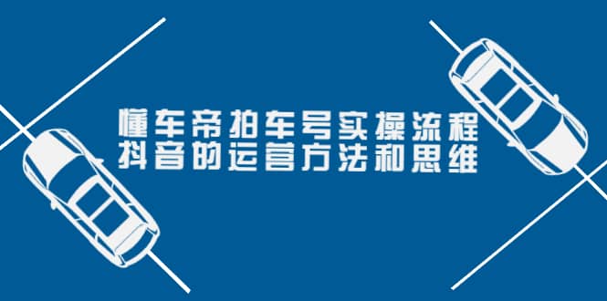 懂车帝拍车号实操流程：抖音的运营方法和思维（价值699元）-安哥网络创业副业
