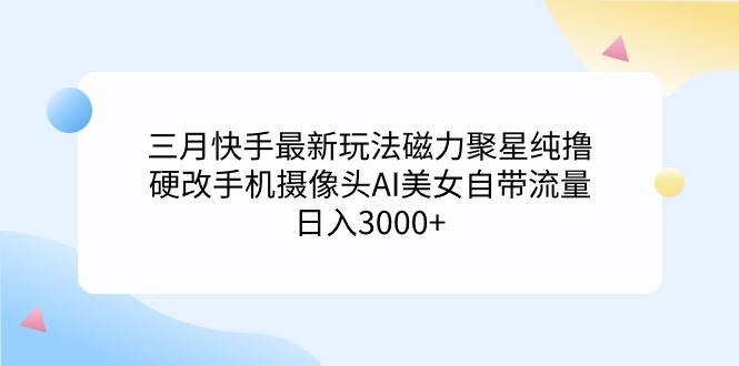 三月快手最新玩法磁力聚星纯撸，硬改手机摄像头AI美女自带流量日入3000+…-安哥网络创业副业