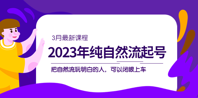 2023年纯自然流·起号课程，把自然流·玩明白的人 可以闭眼上车（3月更新）-安哥网络创业副业