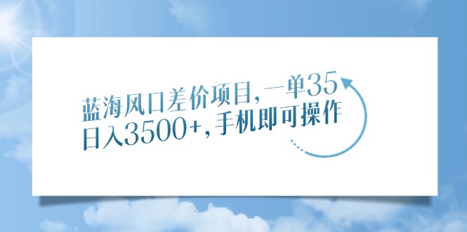 蓝海风口差价项目，一单35，日入3500+，手机即可操作-安哥网络创业副业