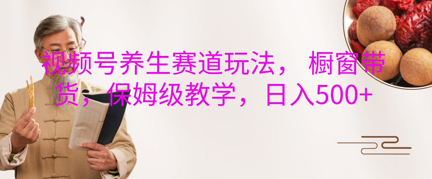 视频号养生赛道玩法， 橱窗带货，保姆级教学，日入500+-安哥网络创业副业