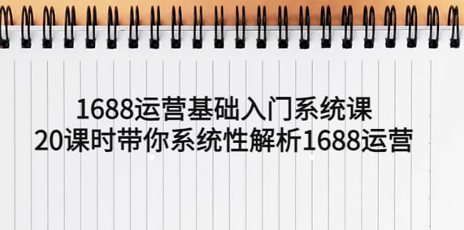 1688运营基础入门系统课，20课时带你系统性解析1688运营-安哥网络创业副业