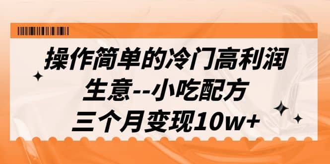 操作简单的冷门高利润生意–小吃配方，三个月变现10w+（教程+配方资料）-安哥网络创业副业