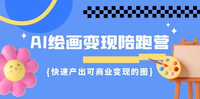 AI绘画·变现陪跑营，快速产出可商业变现的图（11节课）-安哥网络创业副业