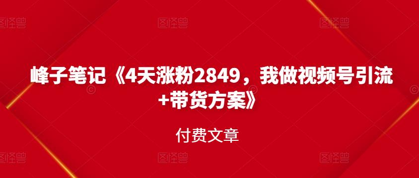 峰子笔记《4天涨粉2849，我做视频号引流+带货方案》付费文章-安哥网络创业副业