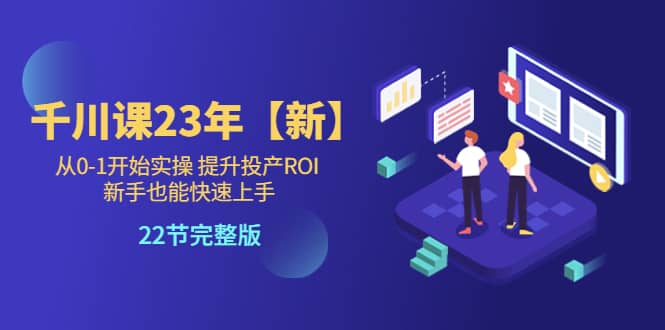 千川课23年【新】从0-1开始实操 提升投产ROI 新手也能快速上手 22节完整版-安哥网络创业副业