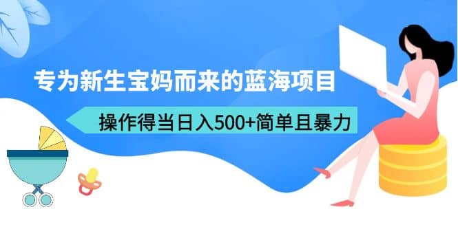 专为新生宝妈而来的蓝海项目，操作得当日入500+简单且暴力（教程+工具）-安哥网络创业副业