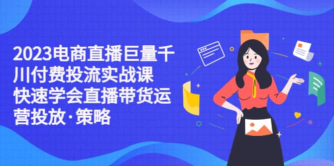 2023电商直播巨量千川付费投流实战课，快速学会直播带货运营投放·策略-安哥网络创业副业