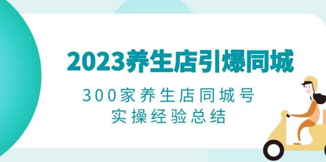 2023养生店·引爆同城，300家养生店同城号实操经验总结-安哥网络创业副业