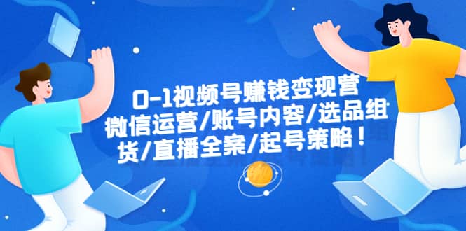 0-1视频号赚钱变现营：微信运营-账号内容-选品组货-直播全案-起号策略-安哥网络创业副业