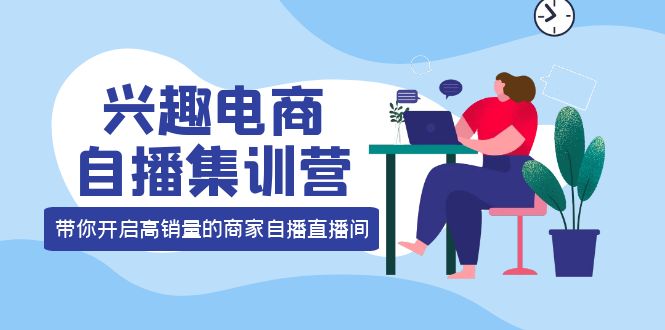 兴趣电商自播集训营：三大核心能力 12种玩法 提高销量，核心落地实操-安哥网络创业副业