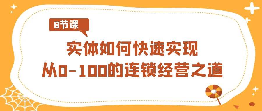 实体·如何快速实现从0-100的连锁经营之道（8节视频课）-安哥网络创业副业